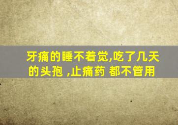 牙痛的睡不着觉,吃了几天的头孢 ,止痛药 都不管用